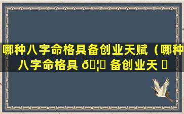 哪种八字命格具备创业天赋（哪种八字命格具 🦟 备创业天 ☘ 赋和能力）